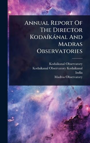 Annual Report Of The Director KodaÃ-kànal And Madras Observatories