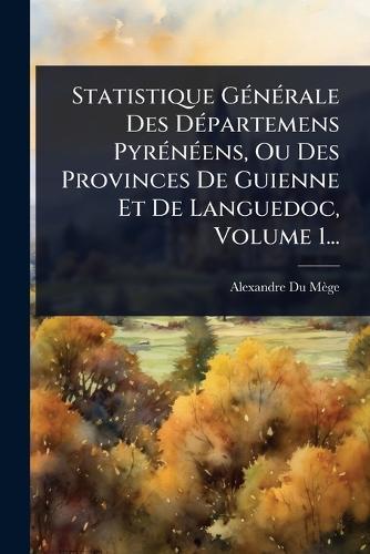 Statistique GÃ(c)nÃ(c)rale Des DÃ(c)partemens PyrÃ(c)nÃ(c)ens, Ou Des Provinces De Guienne Et De Languedoc, Volume 1...