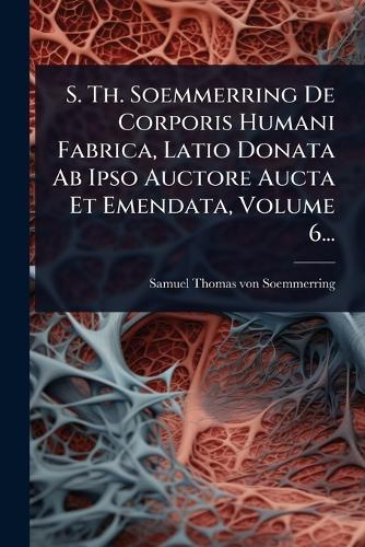 S. Th. Soemmerring De Corporis Humani Fabrica, Latio Donata Ab Ipso Auctore Aucta Et Emendata, Volume 6...