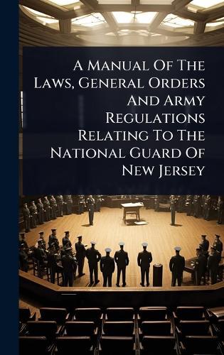 A Manual Of The Laws, General Orders And Army Regulations Relating To The National Guard Of New Jersey