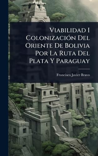 Viabilidad I ColonizaciÃ3n Del Oriente De Bolivia Por La Ruta Del Plata Y Paraguay
