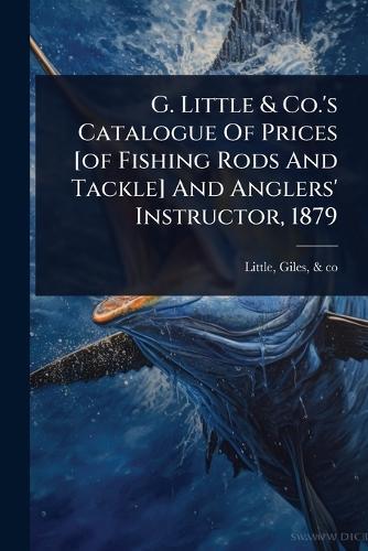 G. Little & Co.'s Catalogue Of Prices [of Fishing Rods And Tackle] And Anglers' Instructor, 1879