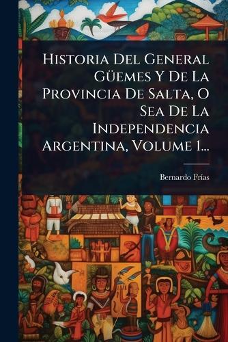 Historia Del General GÃ1/4emes Y De La Provincia De Salta, O Sea De La Independencia Argentina, Volume 1...