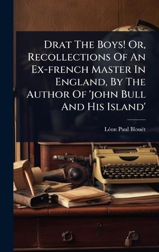Drat The Boys! Or, Recollections Of An Ex-french Master In England, By The Author Of 'john Bull And His Island'