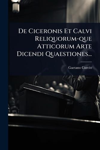 De Ciceronis Et Calvi Reliquorum-que Atticorum Arte Dicendi Quaestiones...