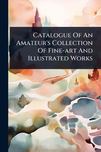 Catalogue Of An Amateur's Collection Of Fine-art And Illustrated Works