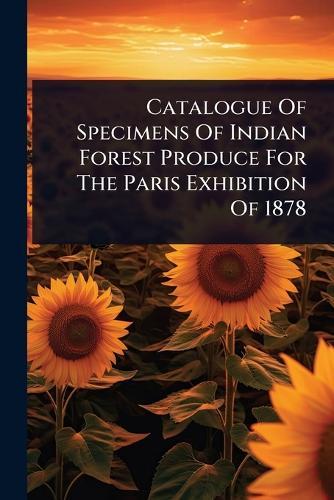 Catalogue Of Specimens Of Indian Forest Produce For The Paris Exhibition Of 1878