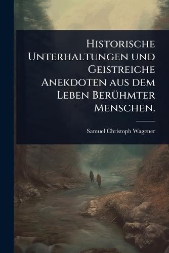 Historische Unterhaltungen und Geistreiche Anekdoten aus dem Leben BerÃ1/4hmter Menschen.