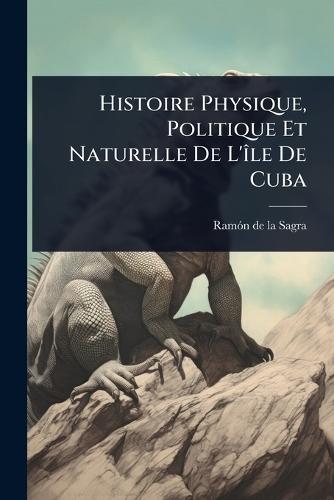 Histoire Physique, Politique Et Naturelle De L'Ã(R)le De Cuba