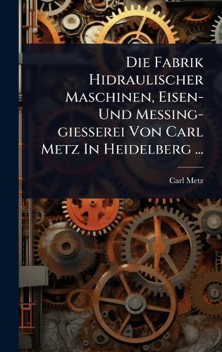 Die Fabrik Hidraulischer Maschinen, Eisen- Und Messing-giesserei Von Carl Metz In Heidelberg ...