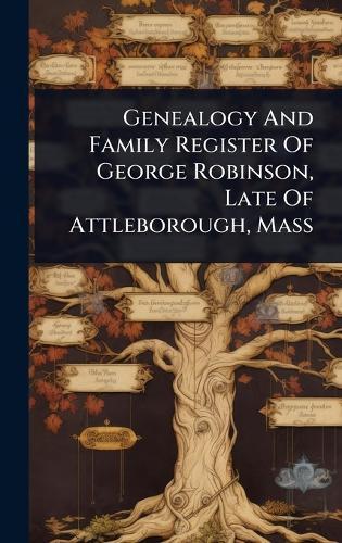Genealogy And Family Register Of George Robinson, Late Of Attleborough, Mass