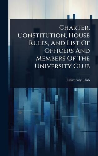Charter, Constitution, House Rules, And List Of Officers And Members Of The University Club