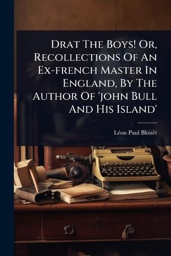 Drat The Boys! Or, Recollections Of An Ex-french Master In England, By The Author Of 'john Bull And His Island'