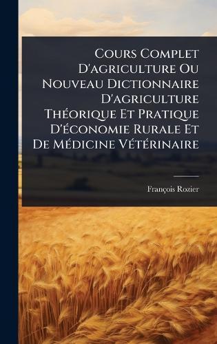Cours Complet D'agriculture Ou Nouveau Dictionnaire D'agriculture ThÃ(c)orique Et Pratique D'Ã(c)conomie Rurale Et De MÃ(c)dicine VÃ(c)tÃ(c)rinaire