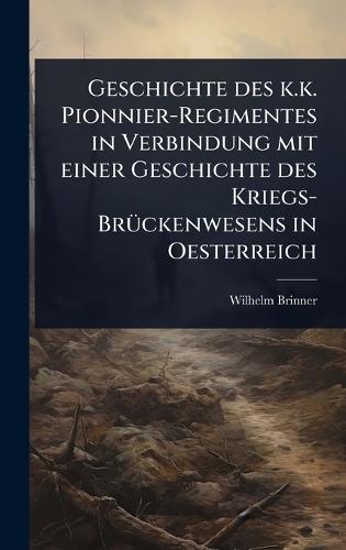 Geschichte des k.k. Pionnier-Regimentes in Verbindung mit einer Geschichte des Kriegs-BrÃ1/4ckenwesens in Oesterreich