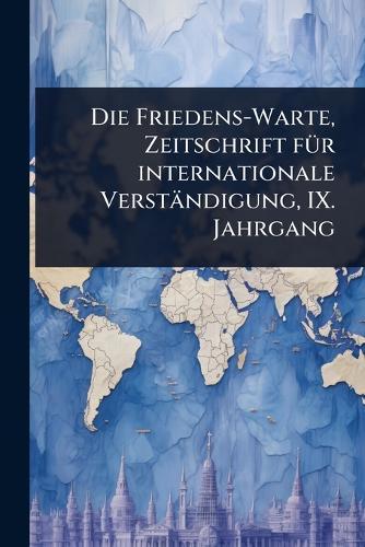 Die Friedens-Warte, Zeitschrift fÃ1/4r internationale Verständigung, IX. Jahrgang