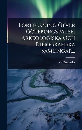 Förteckning Ã-fver Göteborgs Musei Arkeologiska Och Etnografiska Samlingar...