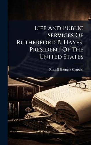 Life And Public Services Of Rutherford B. Hayes, President Of The United States