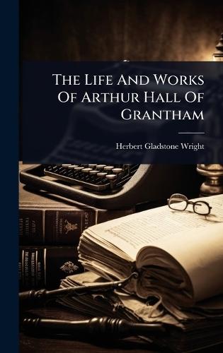 The Life And Works Of Arthur Hall Of Grantham