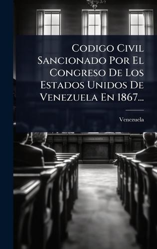 Codigo Civil Sancionado Por El Congreso De Los Estados Unidos De Venezuela En 1867...