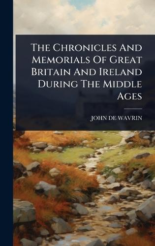 The Chronicles And Memorials Of Great Britain And Ireland During The Middle Ages