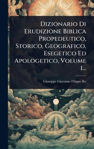 Dizionario Di Erudizione Biblica Propedeutico, Storico, Geografico, Esegetico Ed Apologetico, Volume 1...