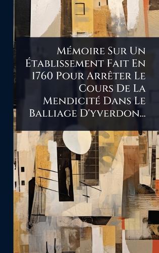 MÃ(c)moire Sur Un Ãtablissement Fait En 1760 Pour ArrÃater Le Cours De La MendicitÃ(c) Dans Le Balliage D'yverdon...