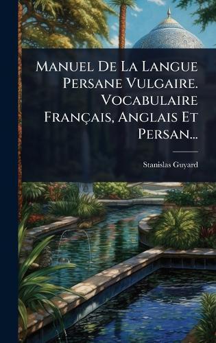Manuel De La Langue Persane Vulgaire. Vocabulaire Français, Anglais Et Persan...