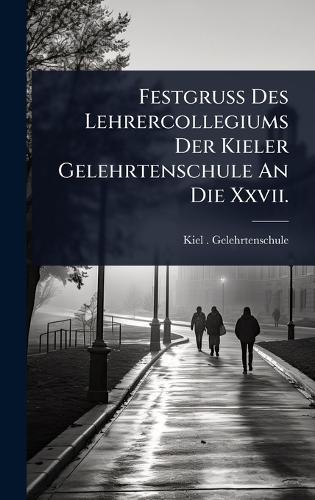 Festgruss Des Lehrercollegiums Der Kieler Gelehrtenschule An Die Xxvii.
