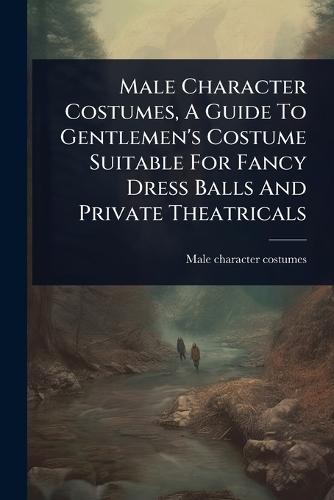 Male Character Costumes, A Guide To Gentlemen's Costume Suitable For Fancy Dress Balls And Private Theatricals