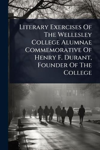 Literary Exercises Of The Wellesley College Alumnae Commemorative Of Henry F. Durant, Founder Of The College