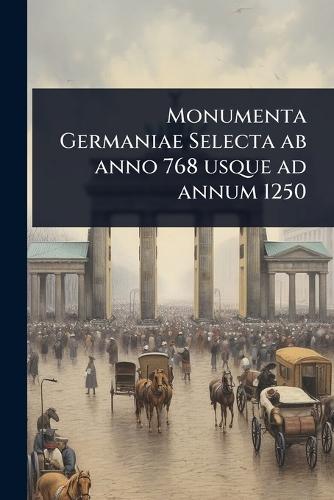 Monumenta Germaniae Selecta ab anno 768 usque ad annum 1250