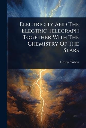 Electricity And The Electric Telegraph Together With The Chemistry Of The Stars