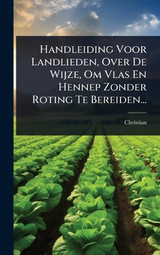 Handleiding Voor Landlieden, Over De Wijze, Om Vlas En Hennep Zonder Roting Te Bereiden...