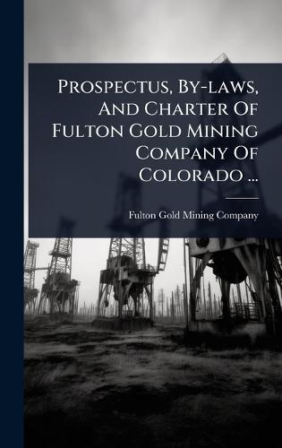 Prospectus, By-laws, And Charter Of Fulton Gold Mining Company Of Colorado ...