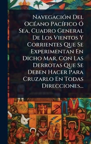 NavegaciÃ3n Del OcÃ(c)ano PacÃ-fico Ã"" Sea, Cuadro General De Los Vientos Y Corrientes Que Se Experimentan En Dicho Mar, Con Las Derrotas Que Se Deben Hacer Para Cruzarlo En Todas Direcciones...
