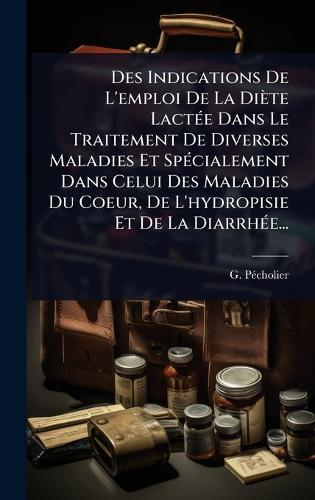 Des Indications De L'emploi De La Diète LactÃ(c)e Dans Le Traitement De Diverses Maladies Et SpÃ(c)cialement Dans Celui Des Maladies Du Coeur, De L'hydropisie Et De La DiarrhÃ(c)e...