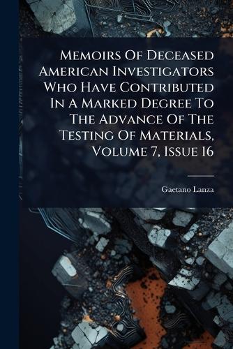 Memoirs Of Deceased American Investigators Who Have Contributed In A Marked Degree To The Advance Of The Testing Of Materials, Volume 7, Issue 16