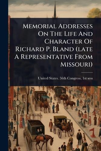 Memorial Addresses On The Life And Character Of Richard P. Bland (late A Representative From Missouri)