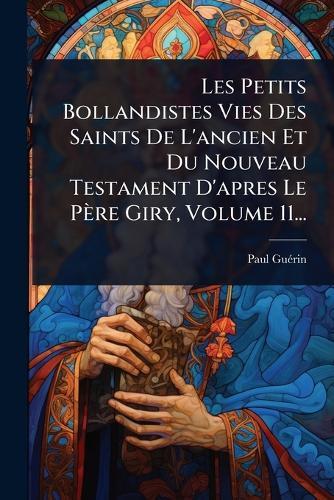 Les Petits Bollandistes Vies Des Saints De L'ancien Et Du Nouveau Testament D'apres Le Père Giry, Volume 11...