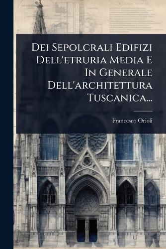 Dei Sepolcrali Edifizi Dell'etruria Media E In Generale Dell'architettura Tuscanica...