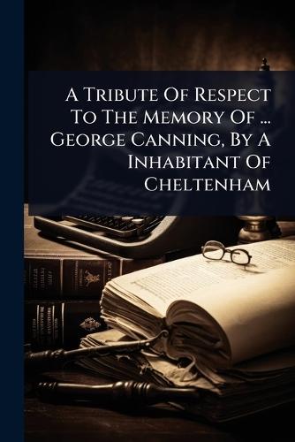 A Tribute Of Respect To The Memory Of ... George Canning, By A Inhabitant Of Cheltenham