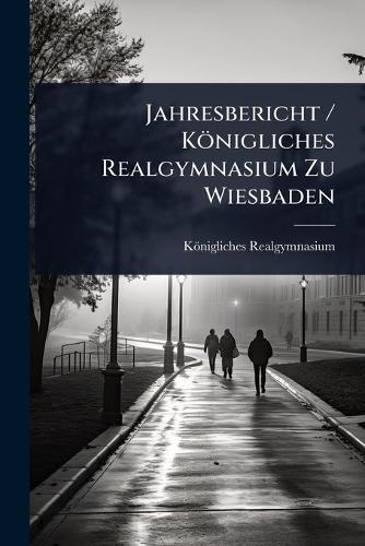 Jahresbericht / Königliches Realgymnasium Zu Wiesbaden
