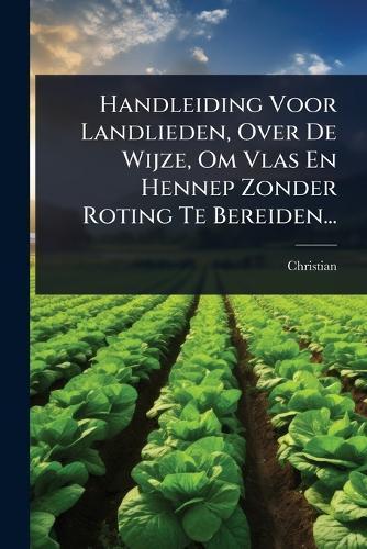 Handleiding Voor Landlieden, Over De Wijze, Om Vlas En Hennep Zonder Roting Te Bereiden...
