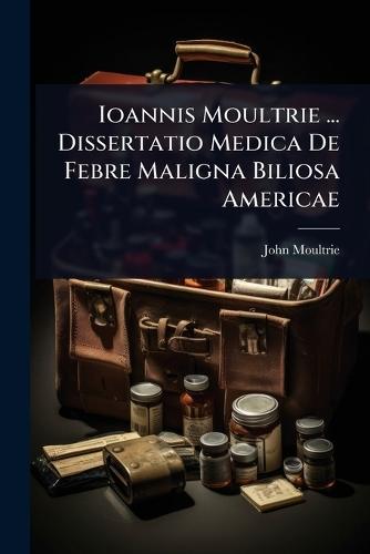 Ioannis Moultrie ... Dissertatio Medica De Febre Maligna Biliosa Americae