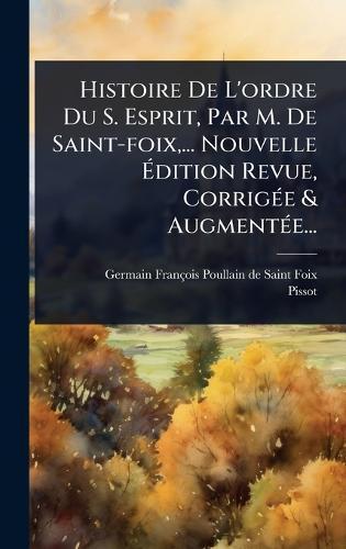 Histoire De L'ordre Du S. Esprit, Par M. De Saint-foix, ... Nouvelle Ãdition Revue, CorrigÃ(c)e & AugmentÃ(c)e...
