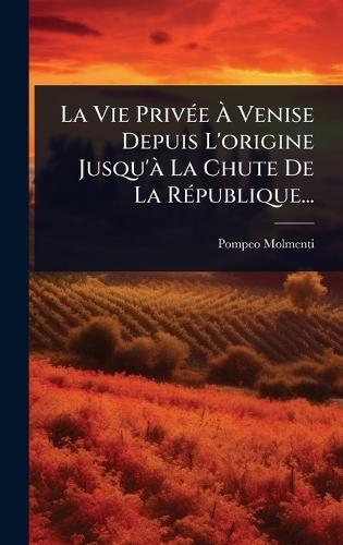 La Vie PrivÃ(c)e Ã Venise Depuis L'origine Jusqu'Ã La Chute De La RÃ(c)publique...
