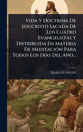 Vida Y Doctrina De Jesucristo Sacada De Los Cuatro Evangelistas Y Distribuida En Materia De MeditaciÃ3n Para Todos Los Dias Del Año...