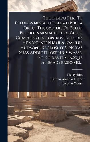 Thukididu Peri Tu Peloponnesiaku Polemu Biblia Okto. Thucydidis De Bello Poloponnesiaco Libri Octo, Cum Adnotationibus Integris Henrici Stephani & Joannis Hudsoni. Recensuit & Notas Suas Addidit Josephus Wasse. Ed. Curavit Suasque Animadversiones...