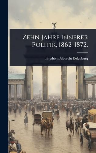 Zehn Jahre innerer Politik, 1862-1872.